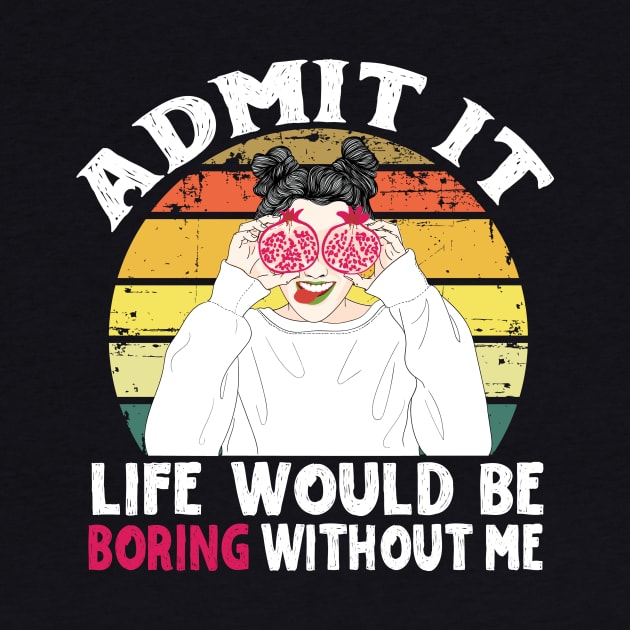 Admit it Life Would Be Boring Without Me by Teewyld